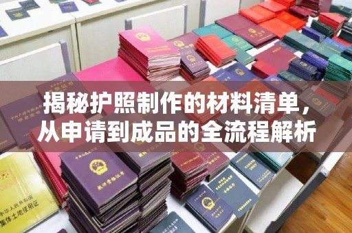 未央揭秘护照制作的材料清单，从申请到成品的全流程解析