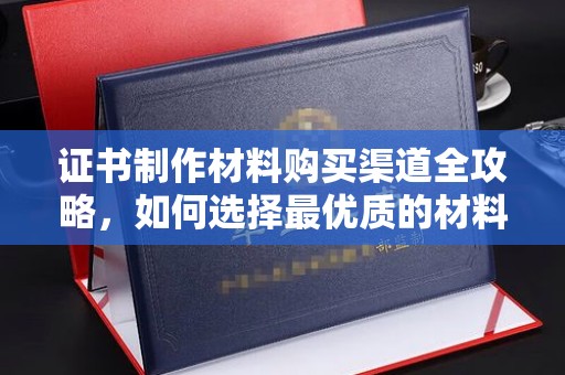 迭部证书制作材料购买渠道全攻略，如何选择最优质的材料